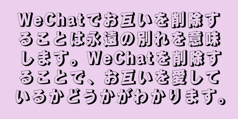 WeChatでお互いを削除することは永遠の別れを意味します。WeChatを削除することで、お互いを愛しているかどうかがわかります。