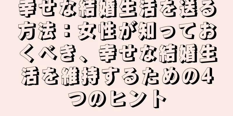 幸せな結婚生活を送る方法：女性が知っておくべき、幸せな結婚生活を維持するための4つのヒント