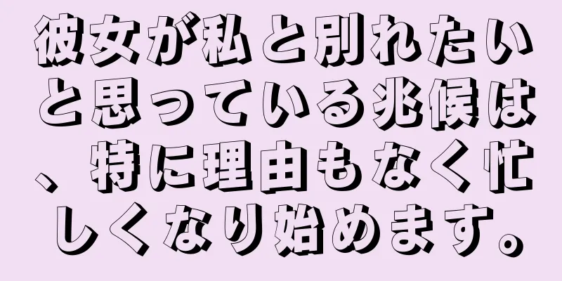 彼女が私と別れたいと思っている兆候は、特に理由もなく忙しくなり始めます。