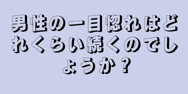 男性の一目惚れはどれくらい続くのでしょうか？