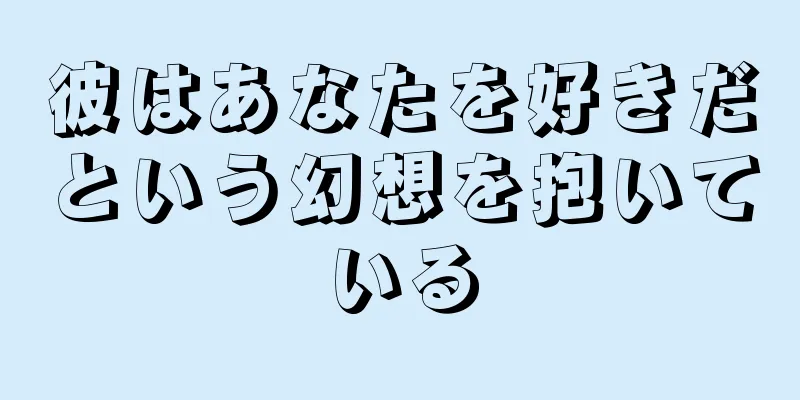 彼はあなたを好きだという幻想を抱いている