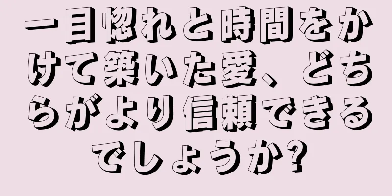 一目惚れと時間をかけて築いた愛、どちらがより信頼できるでしょうか?