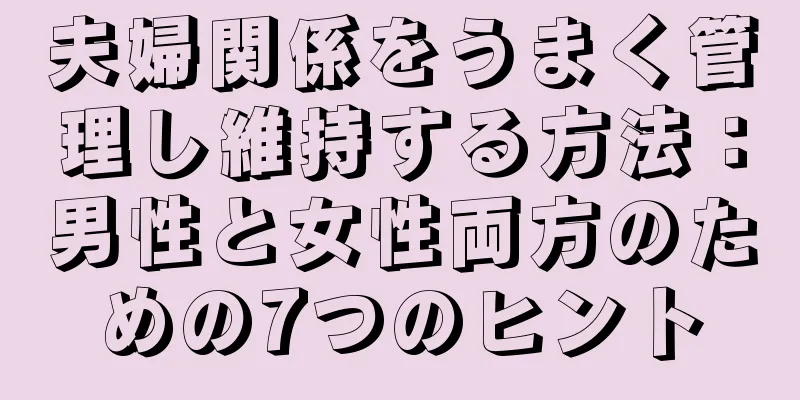 夫婦関係をうまく管理し維持する方法：男性と女性両方のための7つのヒント