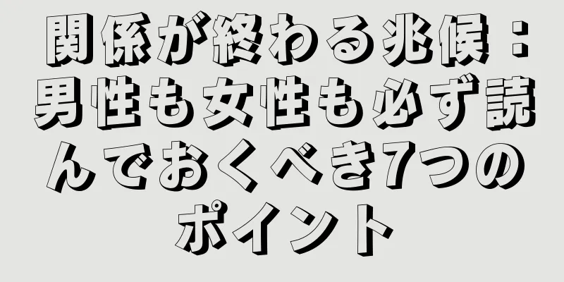 関係が終わる兆候：男性も女性も必ず読んでおくべき7つのポイント