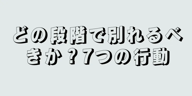 どの段階で別れるべきか？7つの行動