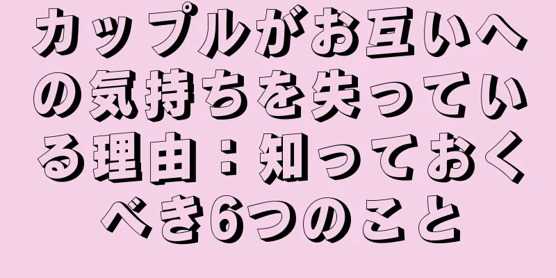 カップルがお互いへの気持ちを失っている理由：知っておくべき6つのこと
