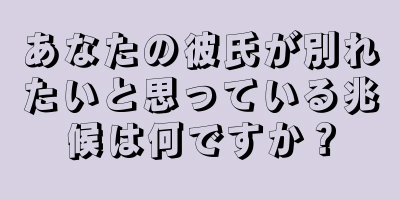 あなたの彼氏が別れたいと思っている兆候は何ですか？