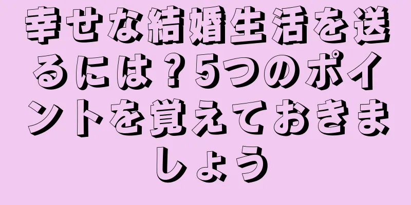 幸せな結婚生活を送るには？5つのポイントを覚えておきましょう