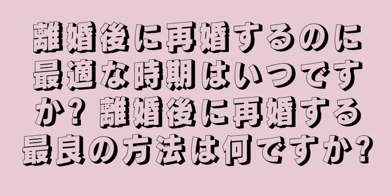 離婚後に再婚するのに最適な時期はいつですか? 離婚後に再婚する最良の方法は何ですか?