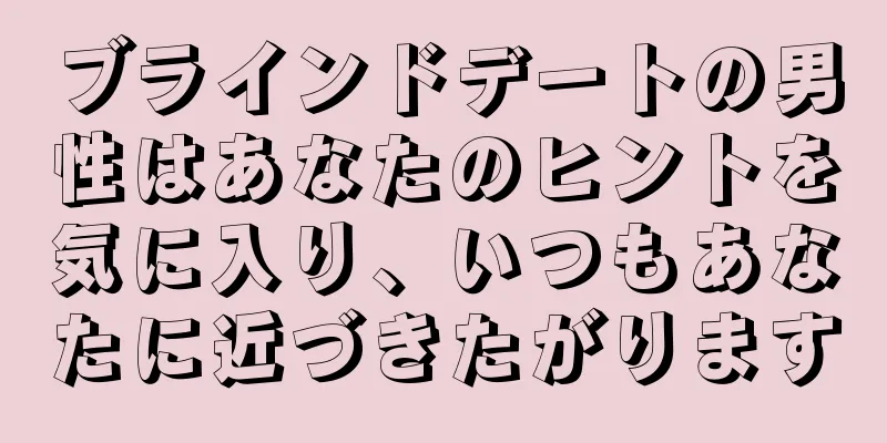 ブラインドデートの男性はあなたのヒントを気に入り、いつもあなたに近づきたがります