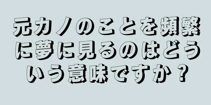 元カノのことを頻繁に夢に見るのはどういう意味ですか？