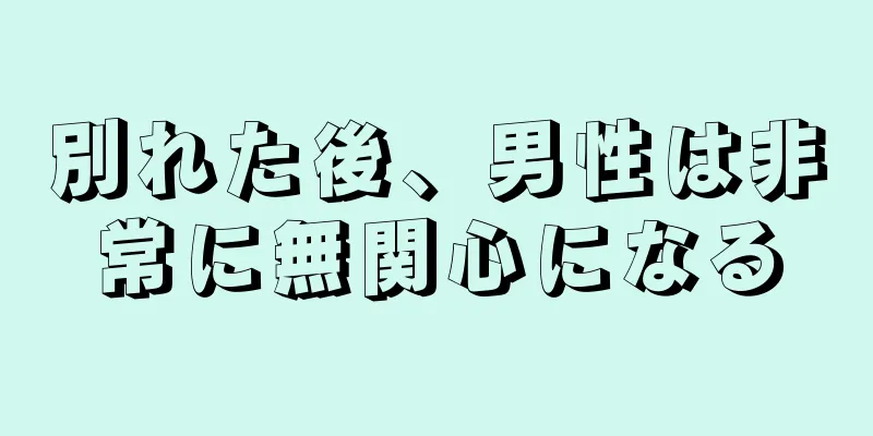 別れた後、男性は非常に無関心になる