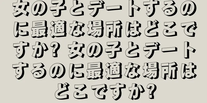 女の子とデートするのに最適な場所はどこですか? 女の子とデートするのに最適な場所はどこですか?