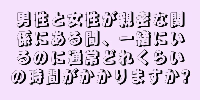 男性と女性が親密な関係にある間、一緒にいるのに通常どれくらいの時間がかかりますか?