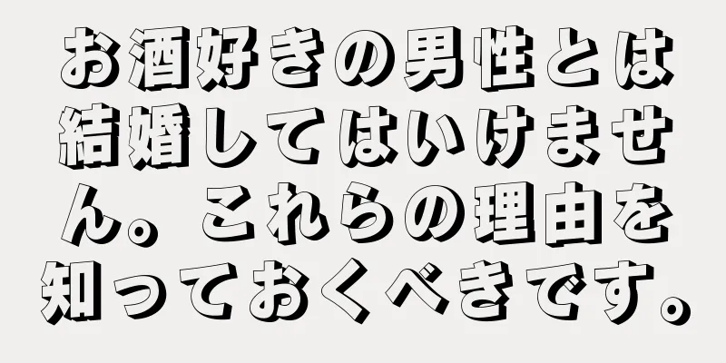 お酒好きの男性とは結婚してはいけません。これらの理由を知っておくべきです。