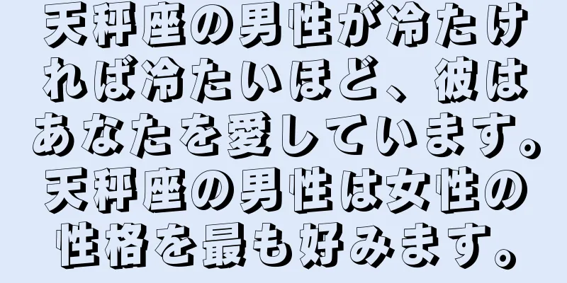天秤座の男性が冷たければ冷たいほど、彼はあなたを愛しています。天秤座の男性は女性の性格を最も好みます。