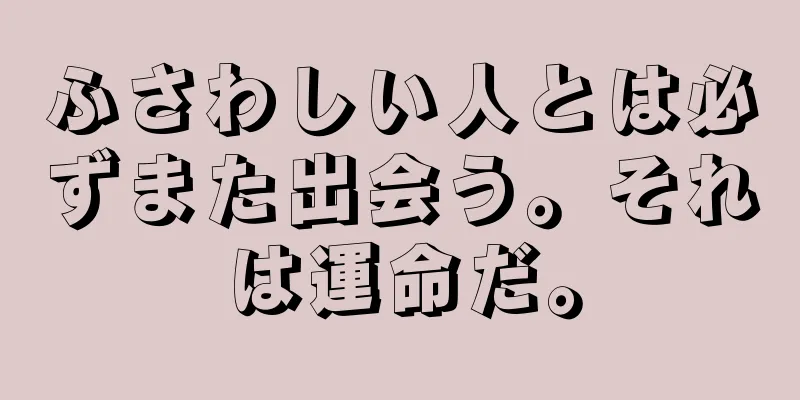 ふさわしい人とは必ずまた出会う。それは運命だ。