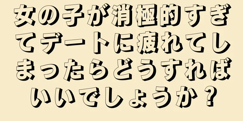 女の子が消極的すぎてデートに疲れてしまったらどうすればいいでしょうか？