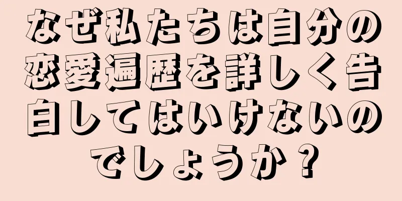 なぜ私たちは自分の恋愛遍歴を詳しく告白してはいけないのでしょうか？