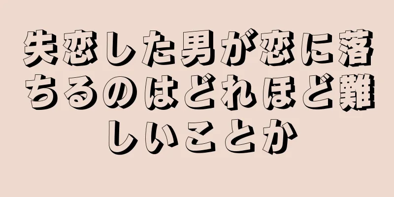 失恋した男が恋に落ちるのはどれほど難しいことか