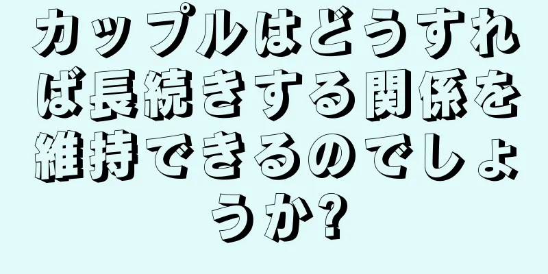 カップルはどうすれば長続きする関係を維持できるのでしょうか?