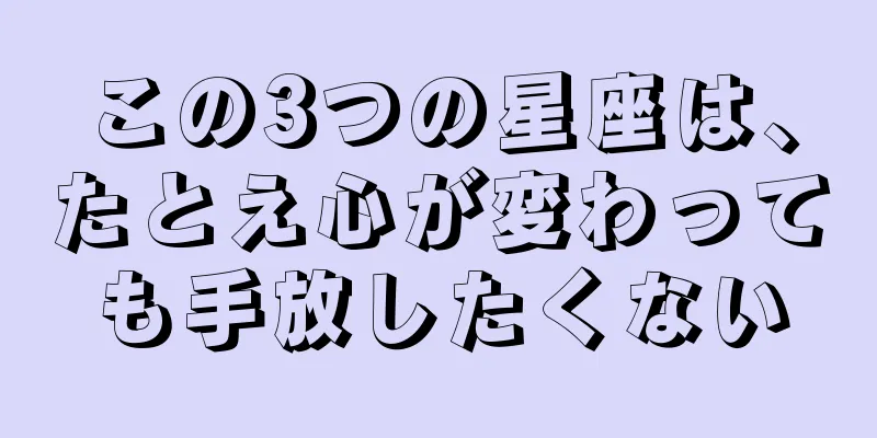 この3つの星座は、たとえ心が変わっても手放したくない