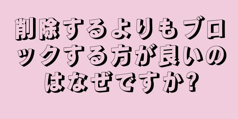 削除するよりもブロックする方が良いのはなぜですか?