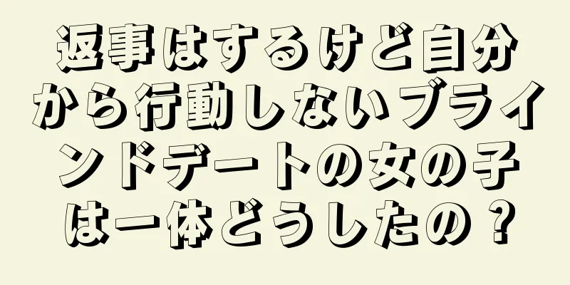返事はするけど自分から行動しないブラインドデートの女の子は一体どうしたの？
