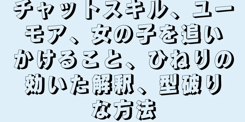チャットスキル、ユーモア、女の子を追いかけること、ひねりの効いた解釈、型破りな方法