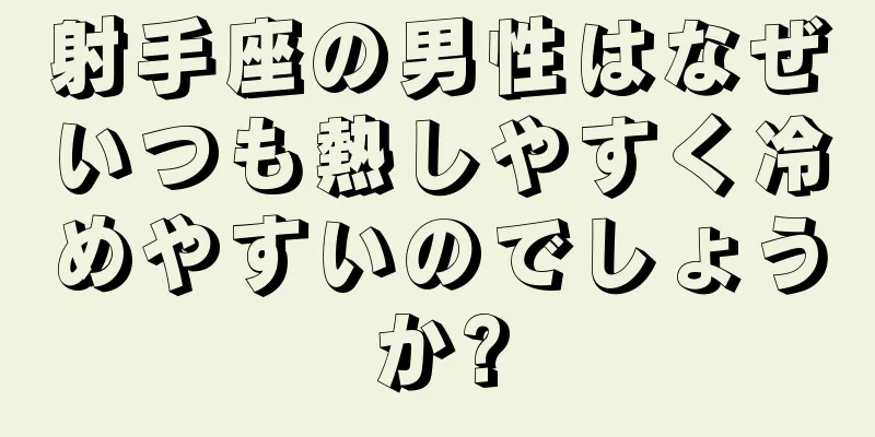 射手座の男性はなぜいつも熱しやすく冷めやすいのでしょうか?