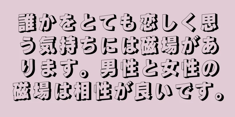 誰かをとても恋しく思う気持ちには磁場があります。男性と女性の磁場は相性が良いです。