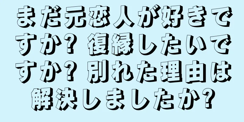 まだ元恋人が好きですか? 復縁したいですか? 別れた理由は解決しましたか?