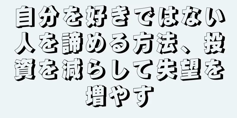 自分を好きではない人を諦める方法、投資を減らして失望を増やす