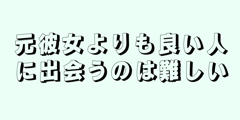 元彼女よりも良い人に出会うのは難しい