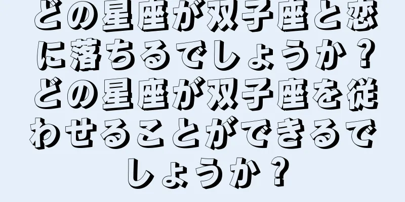 どの星座が双子座と恋に落ちるでしょうか？どの星座が双子座を従わせることができるでしょうか？