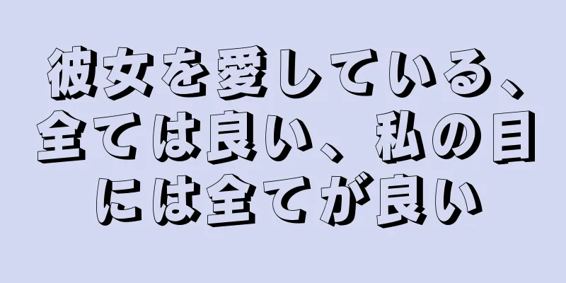 彼女を愛している、全ては良い、私の目には全てが良い
