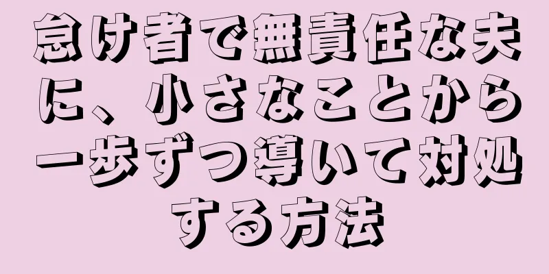 怠け者で無責任な夫に、小さなことから一歩ずつ導いて対処する方法