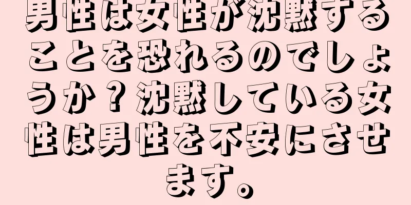 男性は女性が沈黙することを恐れるのでしょうか？沈黙している女性は男性を不安にさせます。