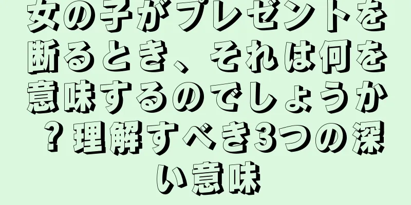 女の子がプレゼントを断るとき、それは何を意味するのでしょうか？理解すべき3つの深い意味