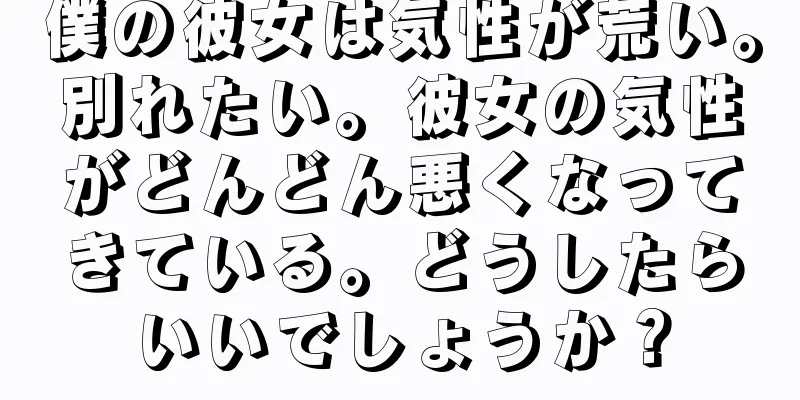 僕の彼女は気性が荒い。別れたい。彼女の気性がどんどん悪くなってきている。どうしたらいいでしょうか？