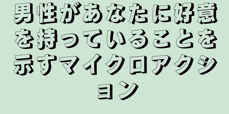男性があなたに好意を持っていることを示すマイクロアクション