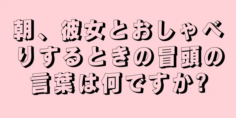 朝、彼女とおしゃべりするときの冒頭の言葉は何ですか?