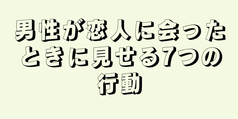 男性が恋人に会ったときに見せる7つの行動