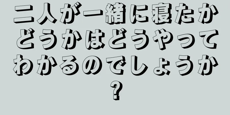 二人が一緒に寝たかどうかはどうやってわかるのでしょうか?