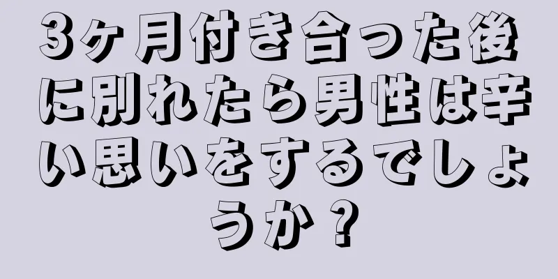 3ヶ月付き合った後に別れたら男性は辛い思いをするでしょうか？