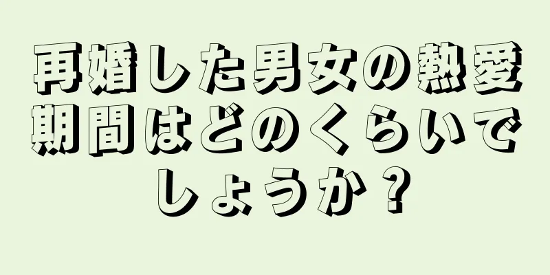 再婚した男女の熱愛期間はどのくらいでしょうか？