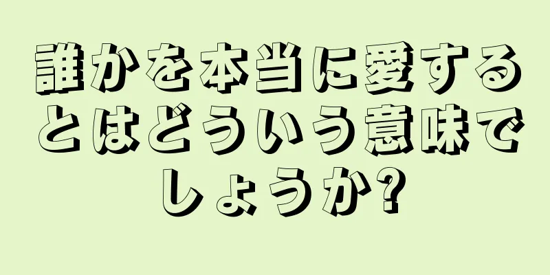 誰かを本当に愛するとはどういう意味でしょうか?