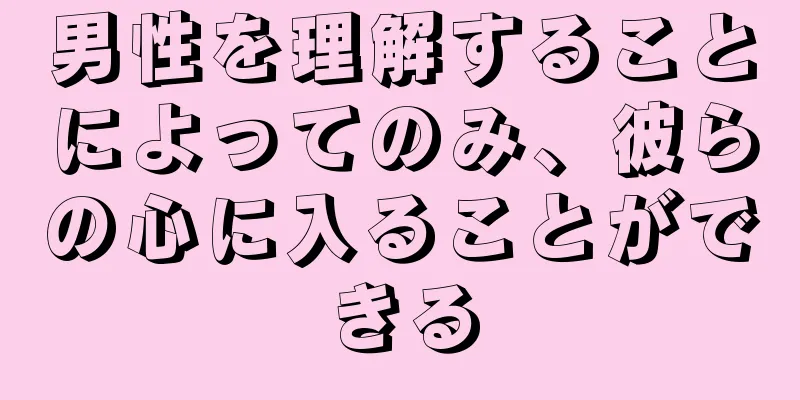 男性を理解することによってのみ、彼らの心に入ることができる