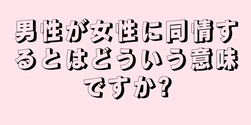 男性が女性に同情するとはどういう意味ですか?
