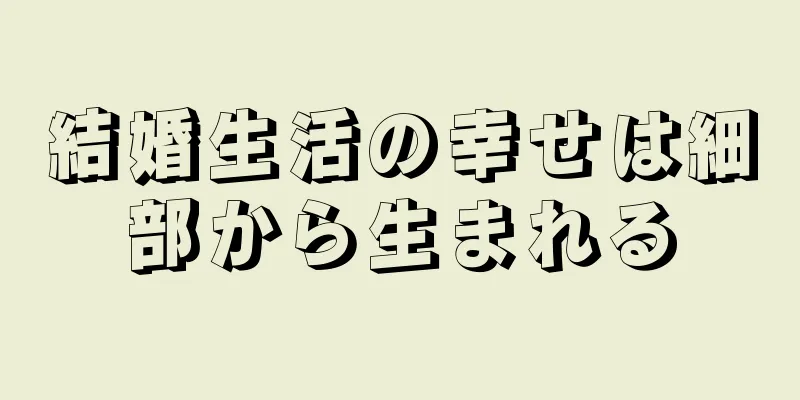 結婚生活の幸せは細部から生まれる